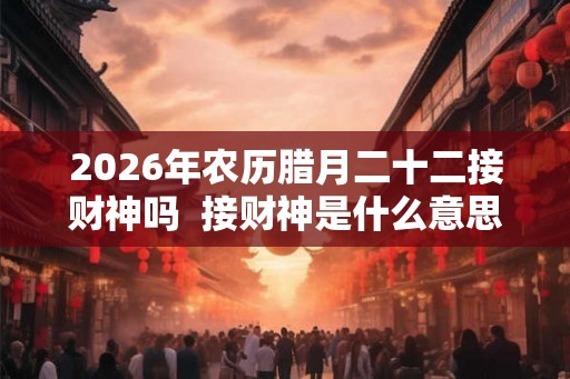 2026年农历腊月二十二接财神吗  接财神是什么意思