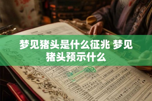 梦见猪头是什么征兆 梦见猪头预示什么