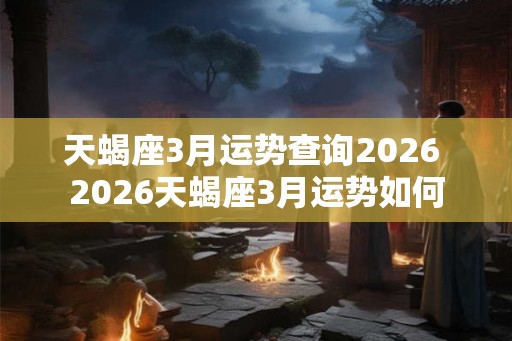 天蝎座3月运势查询2026 2026天蝎座3月运势如何