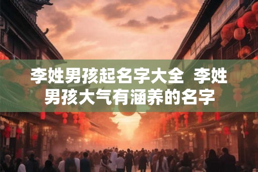 李姓男孩起名字大全 李姓男孩大气有涵养的名字 李姓男孩起名字大全 李姓男孩大气有涵养的名字