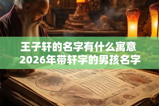 王子轩的名字有什么寓意 2026年带轩字的男孩名字