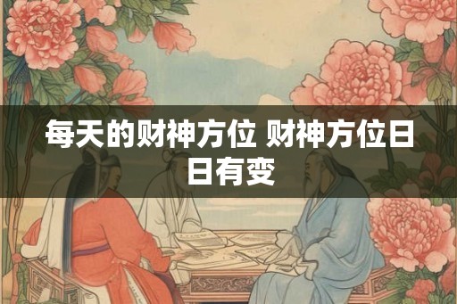 每天的财神方位 财神方位日日有变