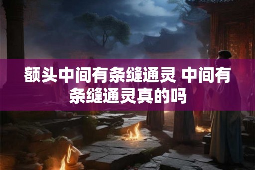 额头中间有条缝通灵 中间有条缝通灵真的吗