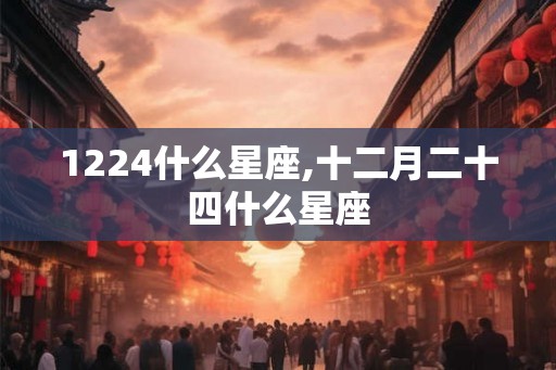 1224什么星座,十二月二十四什么星座