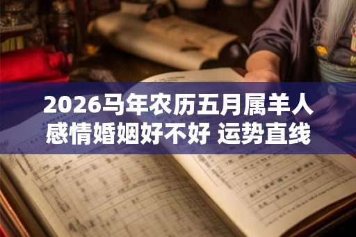2026马年农历五月属羊人感情婚姻好不好 运势直线上升 2026马年农历五月属羊人感情婚姻好不好 运势直线上升