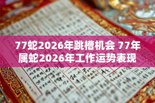77蛇2026年跳槽机会 77年属蛇2026年工作运势表现