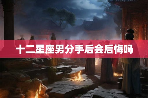 十二星座男分手后会后悔吗