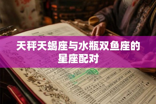 天秤天蝎座与水瓶双鱼座的星座配对