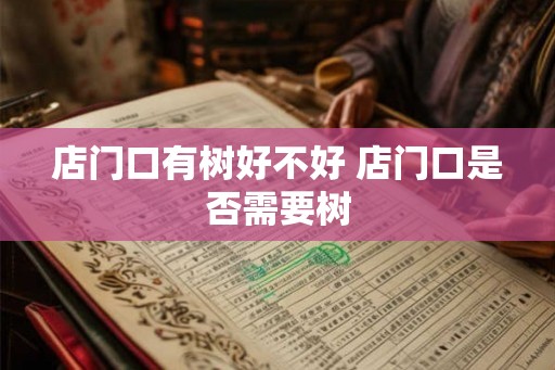 店门口有树好不好 店门口是否需要树 店门口有树好不好 店门口是否需要树
