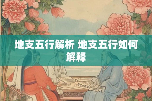 地支五行解析 地支五行如何解释 地支五行解析 地支五行如何解释