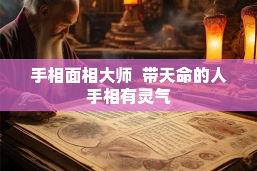 手相面相大师  带天命的人手相有灵气