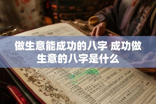 做生意能成功的八字 成功做生意的八字是什么
