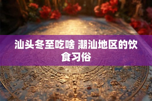 汕头冬至吃啥 潮汕地区的饮食习俗