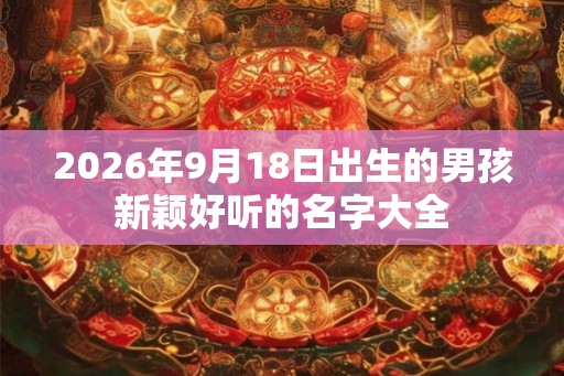 2026年9月18日出生的男孩新颖好听的名字大全