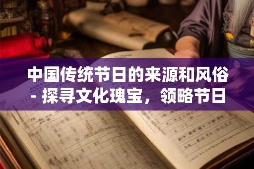 中国传统节日的来源和风俗- 探寻文化瑰宝，领略节日魅力