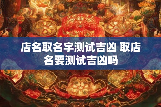 店名取名字测试吉凶 取店名要测试吉凶吗 店名取名字测试吉凶 取店名要测试吉凶吗