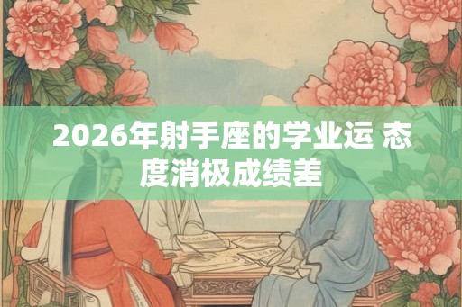 2026年射手座的学业运 态度消极成绩差