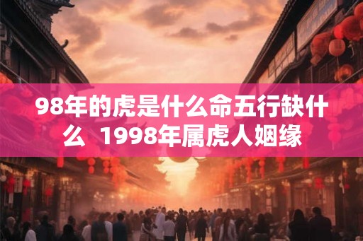 98年的虎是什么命五行缺什么 1998年属虎人姻缘 98年的虎是什么命五行缺什么 1998年属虎人姻缘