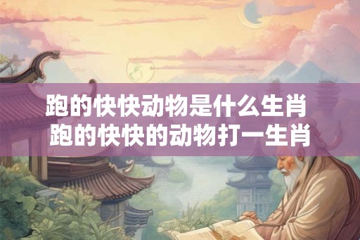 跑的快快动物是什么生肖 跑的快快的动物打一生肖