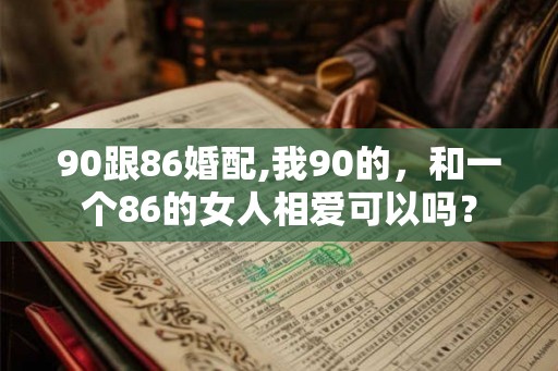 90跟86婚配,我90的，和一个86的女人相爱可以吗？