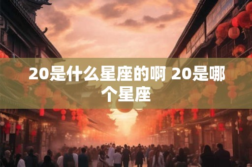 20是什么星座的啊 20是哪个星座