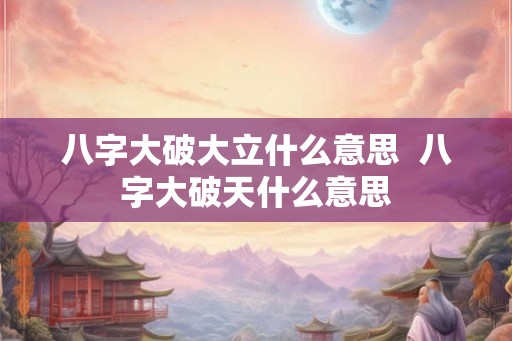 八字大破大立什么意思  八字大破天什么意思