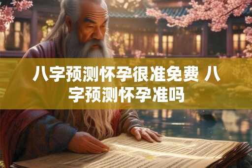 八字预测怀孕很准免费 八字预测怀孕准吗