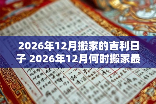 2026年12月搬家的吉利日子 2026年12月何时搬家最吉利