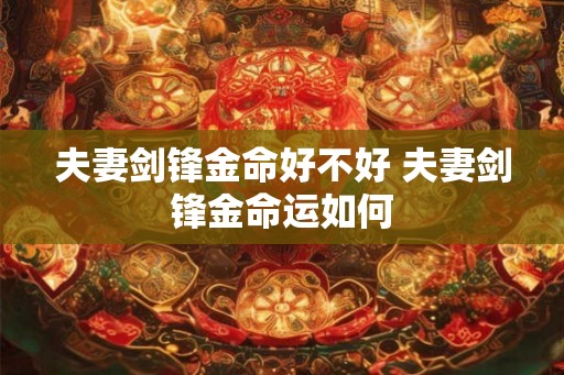 夫妻剑锋金命好不好 夫妻剑锋金命运如何
