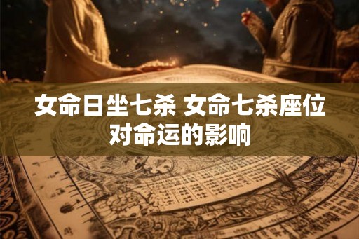 女命日坐七杀 女命七杀座位对命运的影响