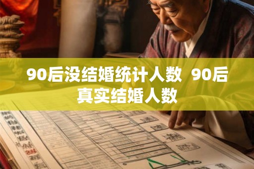 90后没结婚统计人数  90后真实结婚人数
