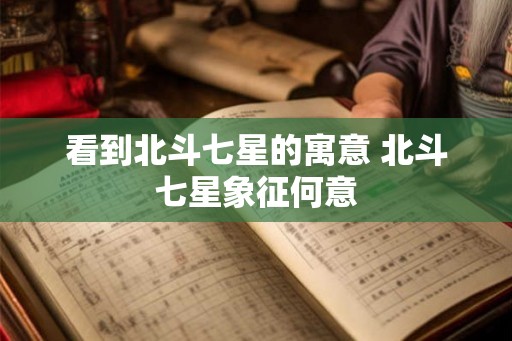 看到北斗七星的寓意 北斗七星象征何意