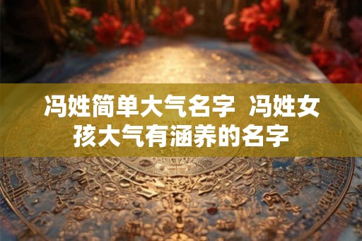 冯姓简单大气名字  冯姓女孩大气有涵养的名字