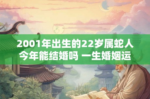 2001年出生的22岁属蛇人今年能结婚吗 一生婚姻运势 2001年出生的22岁属蛇人今年能结婚吗 一生婚姻运势
