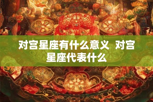 对宫星座有什么意义  对宫星座代表什么