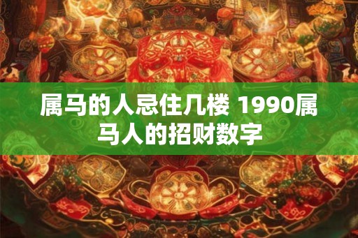 属马的人忌住几楼 1990属马人的招财数字 属马的人忌住几楼 1990属马人的招财数字