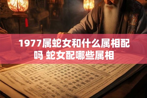 1977属蛇女和什么属相配吗 蛇女配哪些属相