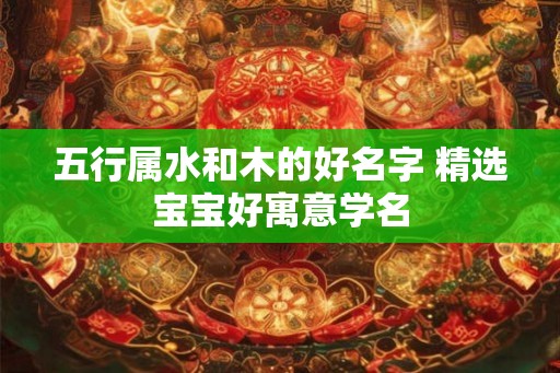 五行属水和木的好名字 精选宝宝好寓意学名