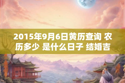 2015年9月6日黄历查询 农历多少 是什么日子 结婚吉时