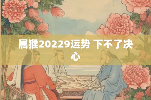 属猴20229运势 下不了决心