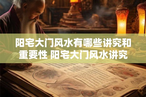 阳宅大门风水有哪些讲究和重要性 阳宅大门风水讲究与重要性