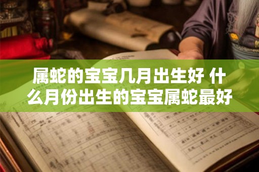 属蛇的宝宝几月出生好 什么月份出生的宝宝属蛇最好