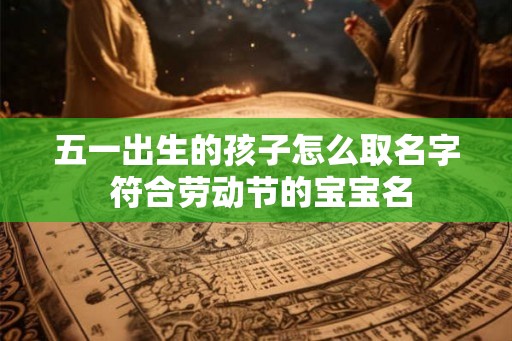 五一出生的孩子怎么取名字 符合劳动节的宝宝名 五一出生的孩子怎么取名字 符合劳动节的宝宝名