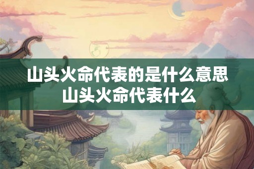 山头火命代表的是什么意思 山头火命代表什么
