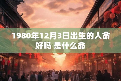1980年12月3日出生的人命好吗 是什么命