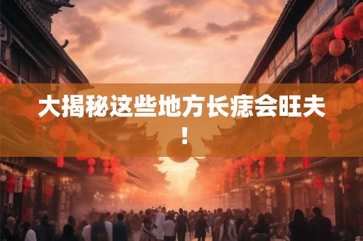 大揭秘这些地方长痣会旺夫! 大揭秘这些地方长痣会旺夫!