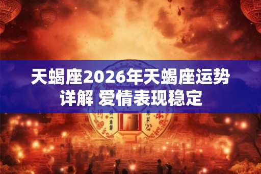 天蝎座2026年天蝎座运势详解 爱情表现稳定
