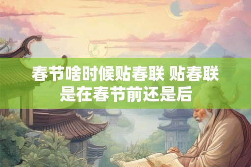 春节啥时候贴春联 贴春联是在春节前还是后