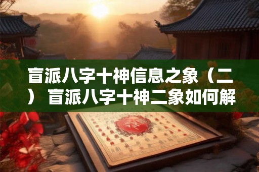 盲派八字十神信息之象（二） 盲派八字十神二象如何解读