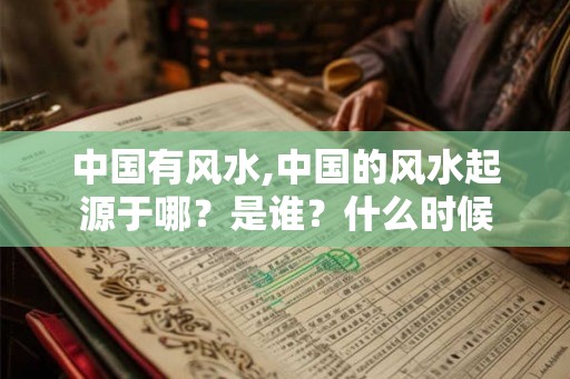 中国有风水,中国的风水起源于哪?是谁?什么时候 中国有风水,中国的风水起源于哪?是谁?什么时候